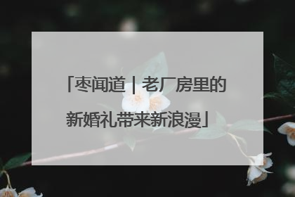 枣闻道｜老厂房里的新婚礼带来新浪漫
