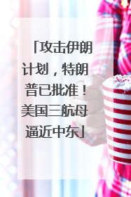 攻击伊朗计划，特朗普已批准！美国三航母逼近中东