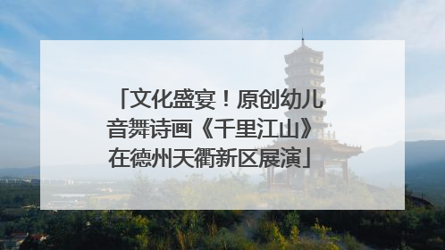 文化盛宴！原创幼儿音舞诗画《千里江山》在德州天衢新区展演