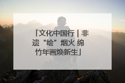 文化中国行｜非遗“绘”烟火 绵竹年画焕新生