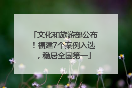 文化和旅游部公布！福建7个案例入选，稳居全国第一