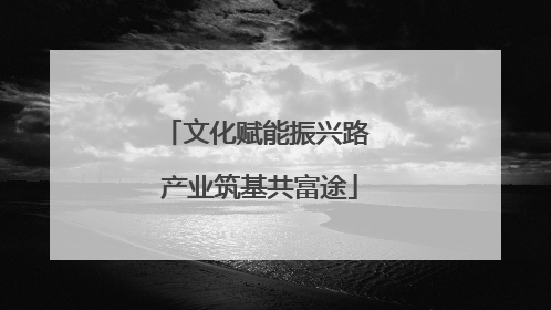文化赋能振兴路 产业筑基共富途