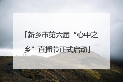 新乡市第六届“心中之乡”直播节正式启动