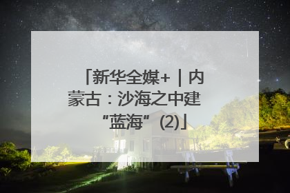新华全媒+｜内蒙古：沙海之中建“蓝海”(2)