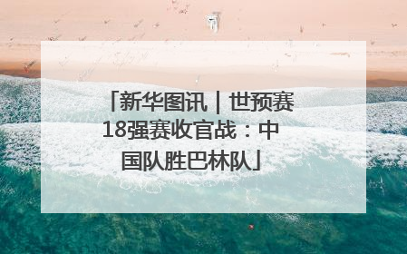 新华图讯｜世预赛18强赛收官战：中国队胜巴林队