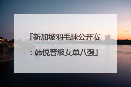 新加坡羽毛球公开赛：韩悦晋级女单八强