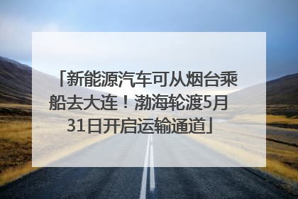 新能源汽车可从烟台乘船去大连！渤海轮渡5月31日开启运输通道