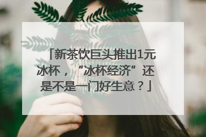 新茶饮巨头推出1元冰杯，“冰杯经济”还是不是一门好生意？