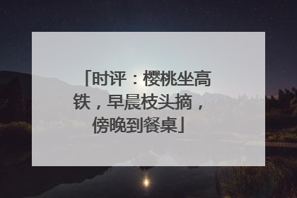 时评：樱桃坐高铁，早晨枝头摘，傍晚到餐桌