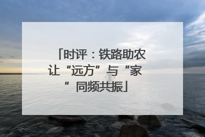 时评：铁路助农让“远方”与“家”同频共振