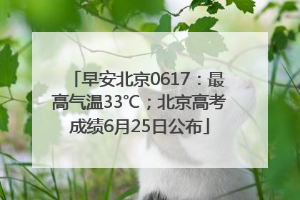 早安北京0617：最高气温33℃；北京高考成绩6月25日公布