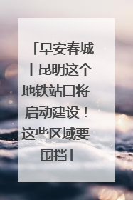 早安春城丨昆明这个地铁站口将启动建设！这些区域要围挡