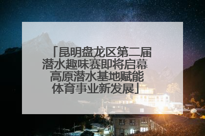 昆明盘龙区第二届潜水趣味赛即将启幕 高原潜水基地赋能体育事业新发展