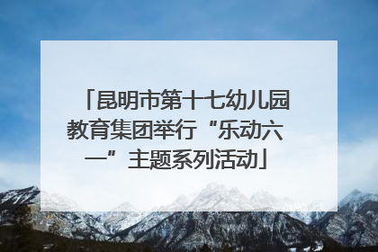 昆明市第十七幼儿园教育集团举行“乐动六一”主题系列活动