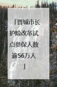 晋城市长护险改革试点参保人数逾56万人