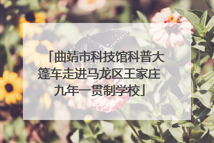 曲靖市科技馆科普大篷车走进马龙区王家庄九年一贯制学校