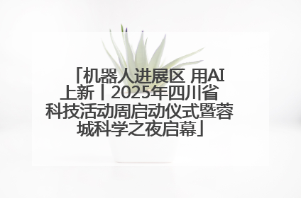 机器人进展区 用AI上新丨2025年四川省科技活动周启动仪式暨蓉城科学之夜启幕