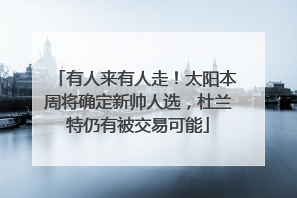 有人来有人走！太阳本周将确定新帅人选，杜兰特仍有被交易可能
