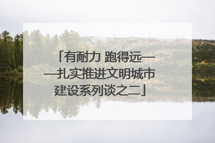 有耐力 跑得远——扎实推进文明城市建设系列谈之二