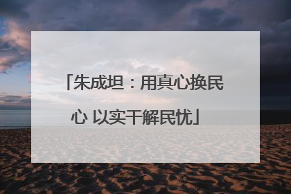朱成坦：用真心换民心 以实干解民忧