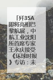 歼35A即将亮相巴黎航展，中航工业沈阳所首席专家王永庆接受《环球时报》专访：未来数量可以有很多