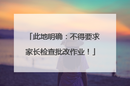 此地明确：不得要求家长检查批改作业！