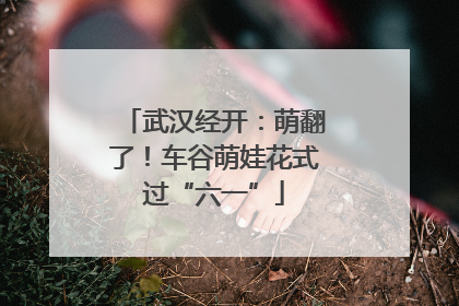 武汉经开：萌翻了！车谷萌娃花式过“六一”