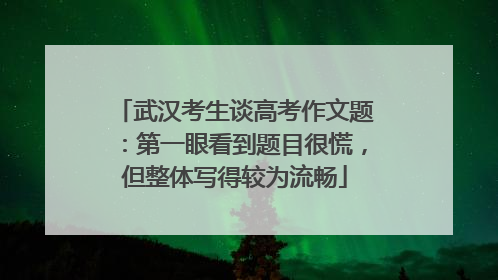 武汉考生谈高考作文题：第一眼看到题目很慌，但整体写得较为流畅