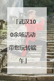 武汉100余场活动带您玩转端午