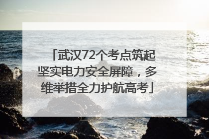 武汉72个考点筑起坚实电力安全屏障，多维举措全力护航高考