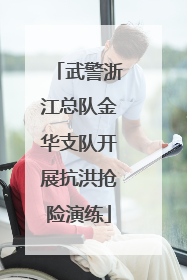 武警浙江总队金华支队开展抗洪抢险演练