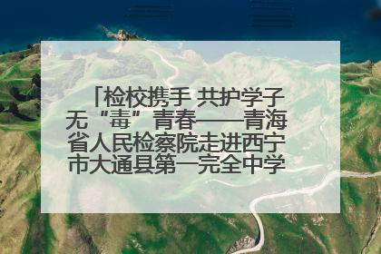 检校携手 共护学子无“毒”青春——青海省人民检察院走进西宁市大通县第一完全中学开展禁毒宣传侧记