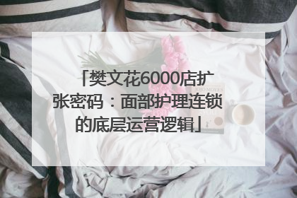 樊文花6000店扩张密码：面部护理连锁的底层运营逻辑