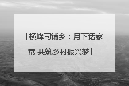 横峰司铺乡：月下话家常 共筑乡村振兴梦