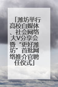 潍坊举行高校自媒体、社会网络大V分享会暨“更好潍坊”首批网络推介官聘任仪式