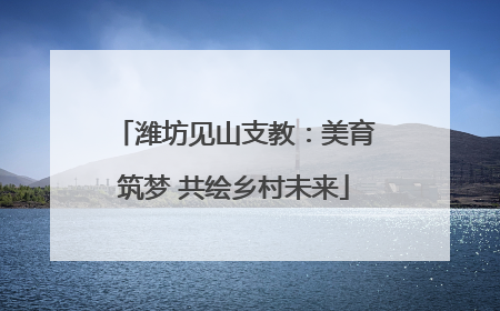 潍坊见山支教：美育筑梦 共绘乡村未来