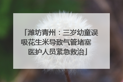 潍坊青州：三岁幼童误吸花生米导致气管堵塞 医护人员紧急救治