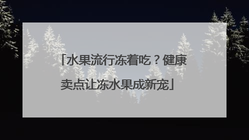水果流行冻着吃？健康卖点让冻水果成新宠