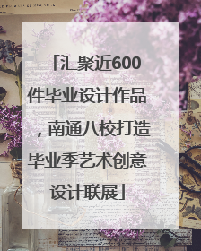 汇聚近600件毕业设计作品，南通八校打造毕业季艺术创意设计联展