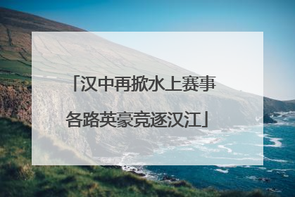 汉中再掀水上赛事 各路英豪竞逐汉江