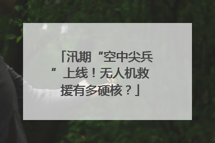 汛期“空中尖兵”上线！无人机救援有多硬核？
