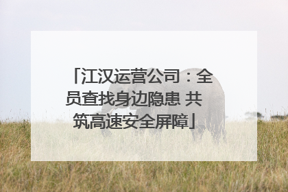 江汉运营公司：全员查找身边隐患 共筑高速安全屏障