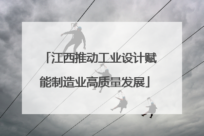 江西推动工业设计赋能制造业高质量发展