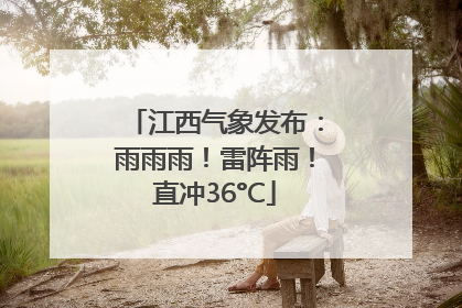 江西气象发布：雨雨雨！雷阵雨！直冲36°C