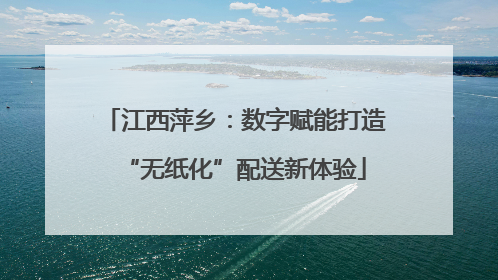 江西萍乡：数字赋能打造“无纸化”配送新体验