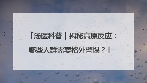 汤医科普｜揭秘高原反应：哪些人群需要格外警惕？
