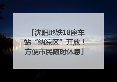 沈阳地铁18座车站“纳凉区”开放！方便市民随时休息