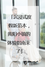 沉浸式度假新范本，黄阳小镇的体验指南来了
