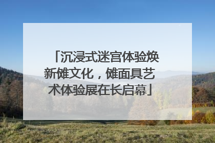 沉浸式迷宫体验焕新傩文化，傩面具艺术体验展在长启幕