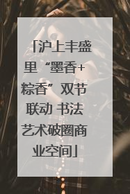 沪上丰盛里“墨香+粽香”双节联动 书法艺术破圈商业空间